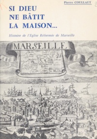 Pierre Coullaut et Philippe Bertrand - Si Dieu ne bâtit la maison - Histoire de l'Église réformée de Marseille et de sa région jusqu'à la fin du second Empire.