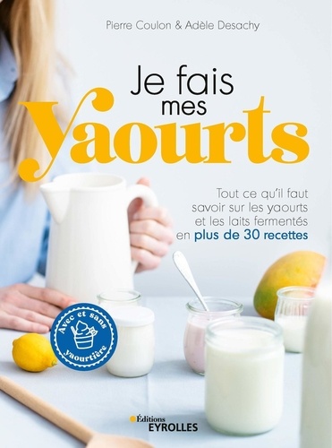 Je fais mes yaourts. Tout ce qu'il faut savoir sur les yaourts et les laits fermentés en plus de 30 recettes