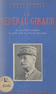 Pierre Croidys - Le Général Giraud - La foi d'un Castelnau, le cœur d'un La Tour d'Auvergne.