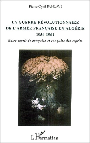 Pierre-Cyril Pahlavi - La guerre révolutionnaire de l'armée française en Algérie (1954-1961) - Entre esprit de conquête et conquête des esprits.