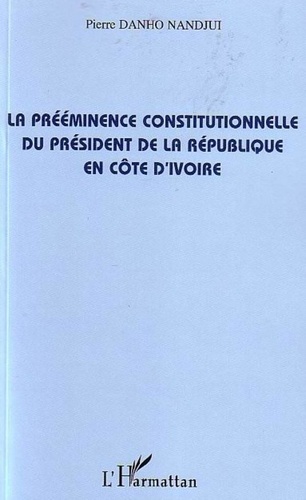 Pierre Danho Nandjui - La prééminence constitutionnelle du président de la République en Côte d'Ivoire.