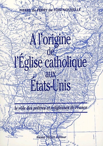 Pierre de Ferry de Fontnouvelle - A L'Origine De L'Eglise Catholique Aux Etats-Unis : Le Role Des Pretres Et Religieuses De France.