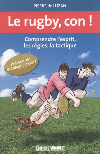 Pierre de Luzan - Le rugby, con ! - Comprendre l'esprit, les règles, la tactique.
