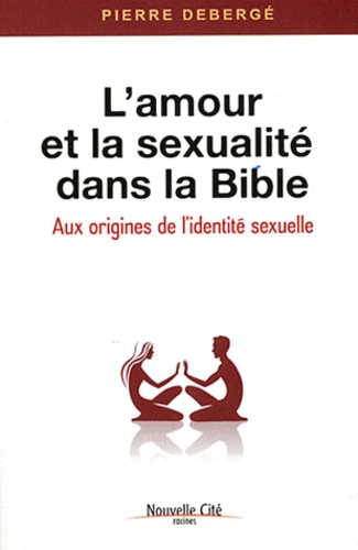 Pierre Debergé - L'amour et la sexualité dans la Bible - Aux origines de l'identité sexuelle.