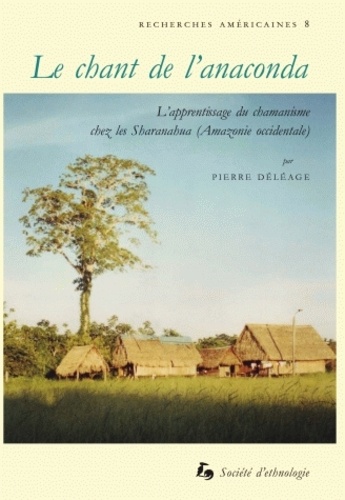 Pierre Déléage - La chant de l'anaconda - L'apprentissage du chamanisme chez les Sharanahua (Amazonie occidentale).