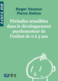 Pierre Delion et Roger Vasseur - Périodes sensibles dans le développement psychomoteur de l'enfant de 0 à 3 ans.