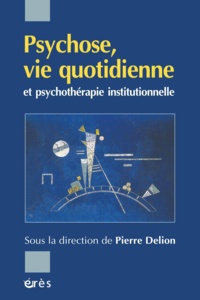 Pierre Delion et  Collectif - Psychose, vie quotidienne et psychothérapie institutionnelle.