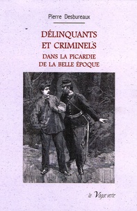 Pierre Desbureaux - Delinquants et criminels - Dans la Picardie de la Belle Epoque.