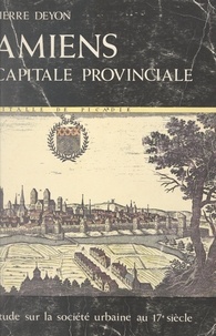 Pierre Deyon et  École Pratique des Hautes Étud - Amiens, capitale provinciale - Étude sur la société urbaine au 17e siècle.