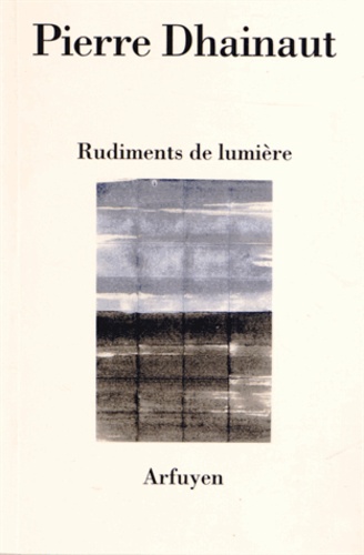 Pierre Dhainaut - Rudiments de lumière - Suivi de Une écoute après l'autre et Au présent des poèmes.