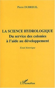 Pierre Dubreuil - La science hydrologique - Du service des colonies à l'aide au développement, essai historique.