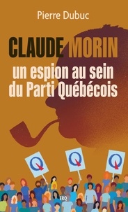 Pierre Dubuc - Claude Morin, un espion au sein du Parti Québécois.