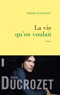 Pierre Ducrozet - La vie qu'on voulait - Roman.