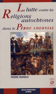 Pierre Duviols - La lutte contre les religions autochtones dans le Pérou colonial - L'extirpation de l'idolâtrie entre 1532 et 1660.