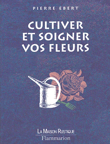 Pierre Ebert - Cultiver et soigner vos fleurs.