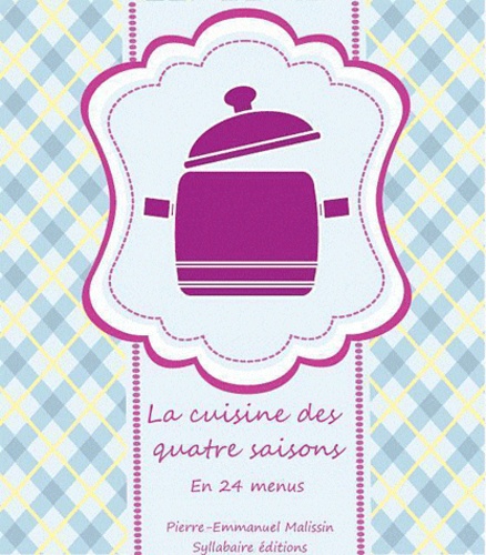 Pierre-Emmanuel Malissin - La cuisine des quatre saisons - En 24 menus et 72 recettes illustrées.