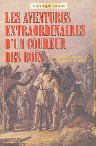 Pierre-Esprit Radisson - Les aventures extraordinaires d'un coureur des bois - Récits de voyages au pays des Indiens d'Amérique.