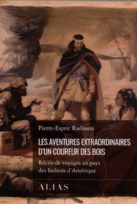 Pierre-Esprit Radisson - Les aventures extraordinaires d'un coureur des bois - Récits de voyages au pays des Indiens d'Amérique.