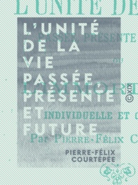 Pierre-Félix Courtépée - L'Unité de la vie passée, présente et future - L'immortalité individuelle et collective.