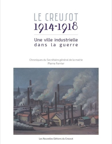 Pierre Ferrier - Le Creusot, 1914-1918 - Une ville industrielle dans la guerre : chroniques du secrétaire général de la Mairie, Pierre Ferrier.