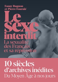 Pierre Fournié et Fanny Bugnon - Le sexe interdit - La sexualité des Français et sa répression du Moyen Age à nos jours.