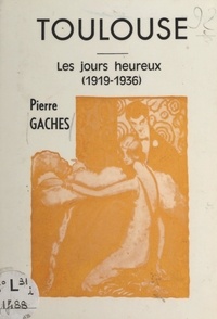 Pierre Gaches - Toulouse - Les jours heureux (1919-1936).