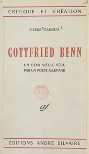 Pierre Garnier - Gottfried Benn - Un demi siècle vécu par un poète allemand.