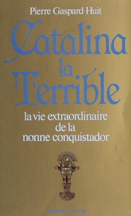 Pierre Gaspard-Huit - Catalina la terrible - La vie extraordinaire de la nonne Alférez.