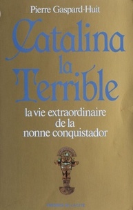 Pierre Gaspard-Huit - Catalina la terrible - La vie extraordinaire de la nonne Alférez.