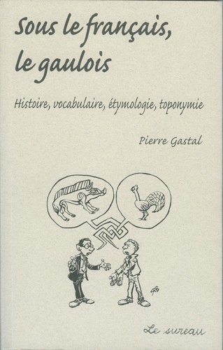 Sous le français, le gaulois. Histoire, vocabulaire, étymologie, toponymie