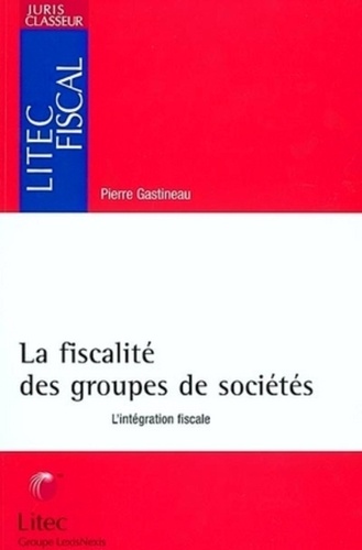 Pierre Gastineau - La fiscalité des groupes de sociétés - L'intégration fiscale.