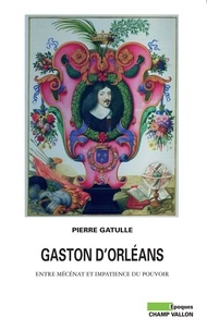 Pierre Gatulle - Gaston d'Orléans - Entre mécénat et impatience du pouvoir.