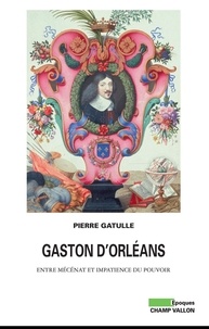 Pierre Gatulle - Gaston d'Orléans - Entre mécénat et impatience du pouvoir.