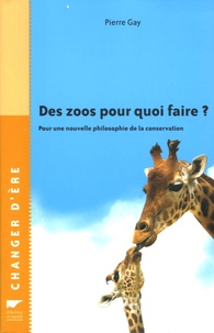 Pierre Gay - Des zoos pour quoi faire ? - Pour une nouvelle philosophie de la conservation.