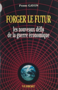 Pierre Gayon - Forger le futur - Les nouveaux défis de la guerre économique.