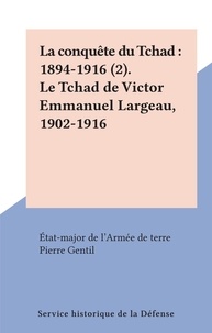 Pierre Gentil et  État-major de l'Armée de terre - La conquête du Tchad : 1894-1916 (2). Le Tchad de Victor Emmanuel Largeau, 1902-1916.