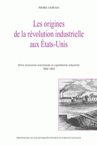 Pierre Gervais - Les origines de la révolution industrielle aux Etats-Unis - Entre économie marchande et capitalisme industriel 1800-1850.