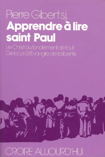 Pierre Gibert - Apprendre A Lire Saint Paul. Le Christ Au Fondement De Tout, De La Loi A L'Evangile De La Liberte.