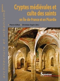 Pierre Gillon et Christian Sapin - Cryptes médiévales et culte des saints en Ile-de-France et en Picardie.
