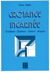 Pierre Gisel - Croyance Incarnee. Tradition, Ecriture, Canon, Dogme.