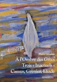 Pierre Givodan - A l'ombre des grecs - Trois "inactuels" : Camus, Grenier, Eliade.
