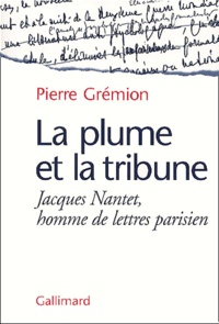 Pierre Grémion - La Plume Et La Tribune. Jacques Nantet, Homme De Lettres Parisien.