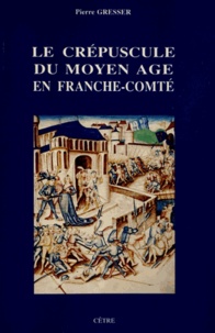 Pierre Gresser - Le crépuscule du Moyen Age en Franche-Comté.