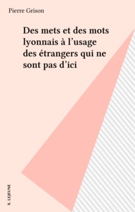 Pierre Grison - Des mets et des mots lyonnais à l'usage des étrangers qui ne sont pas d'ici.