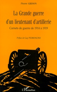 Pierre Grison - La Grande Guerre D'Un Lieutenant D'Artillerie. Carnets De Guerre De 1914 A 1919.