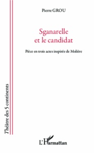 Pierre Grou - Sganarelle et le candidat - Pièce en trois actes inspirée de Molière.