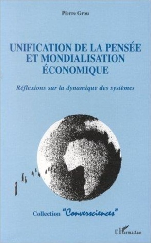 Pierre Grou - Unification de la pensée et mondialisation économique - Réflexions sur la dynamique des systèmes.