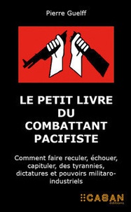 Pierre Guelff - Le petit livre du combattant pacifiste - Comment faire reculer, échouer, capituler, des tyrannies, dictatures et pouvoirs militaro-industriels.