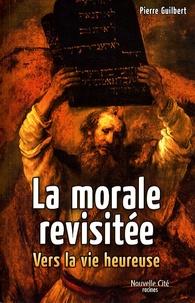 Pierre Guilbert - La morale revisitée - Vers la vie heureuse.