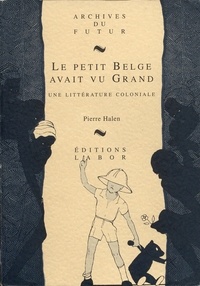 Pierre Halen - Le petit Belge avait vu grand - Une littérature coloniale.